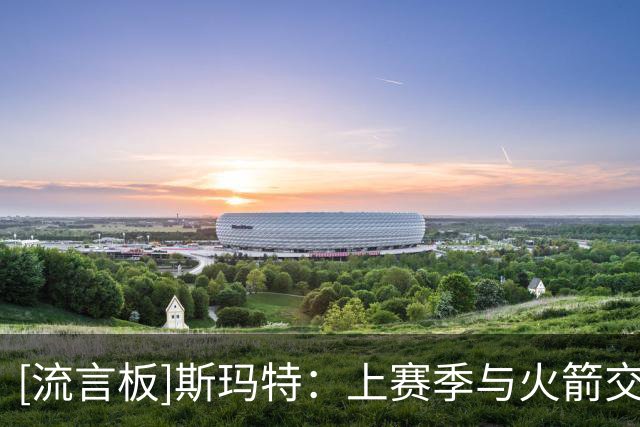 [流言板]斯玛特：上赛季与火箭交手就让我意识到了这支球队的实力